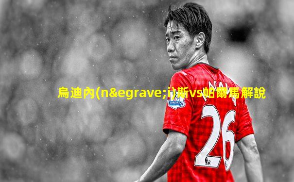 烏迪內(nèi)斯vs帕爾馬解說