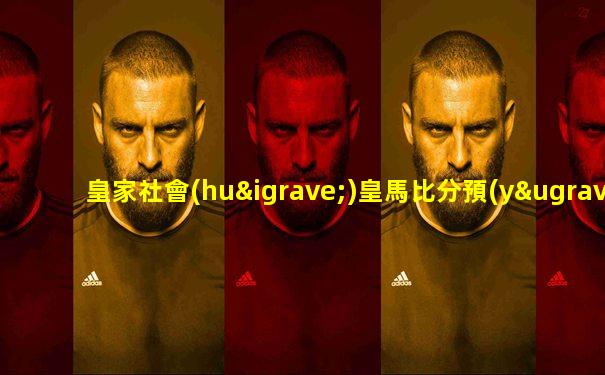 皇家社會(huì)皇馬比分預(yù)測(cè)最新