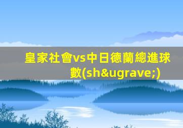 皇家社會vs中日德蘭總進球數(shù)
