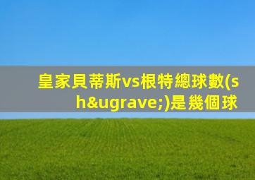 皇家貝蒂斯vs根特總球數(shù)是幾個球