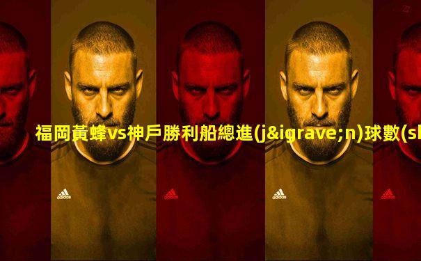 福岡黃蜂vs神戶勝利船總進(jìn)球數(shù)