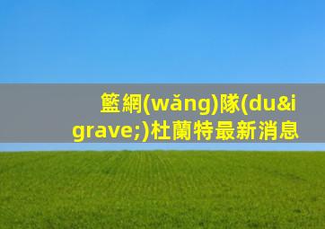 籃網(wǎng)隊(duì)杜蘭特最新消息