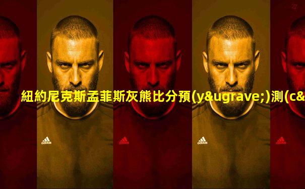 紐約尼克斯孟菲斯灰熊比分預(yù)測(cè)