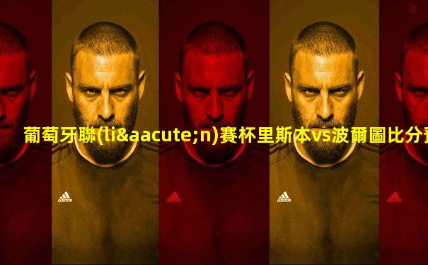 葡萄牙聯(lián)賽杯里斯本vs波爾圖比分預(yù)測(cè)