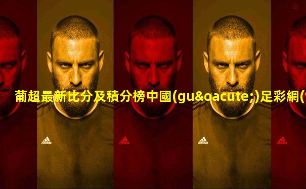 葡超最新比分及積分榜中國(guó)足彩網(wǎng)