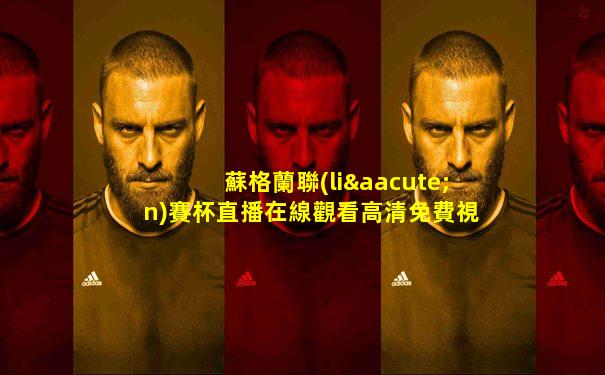 蘇格蘭聯(lián)賽杯直播在線觀看高清免費視頻