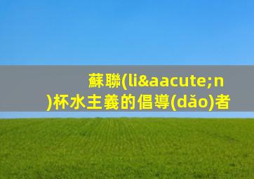蘇聯(lián)杯水主義的倡導(dǎo)者
