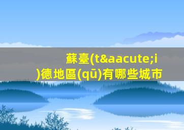 蘇臺(tái)德地區(qū)有哪些城市