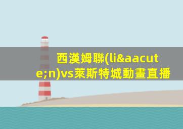 西漢姆聯(lián)vs萊斯特城動畫直播