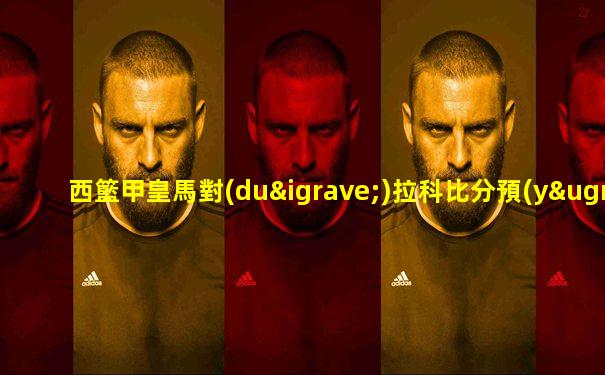 西籃甲皇馬對(duì)拉科比分預(yù)測(cè)