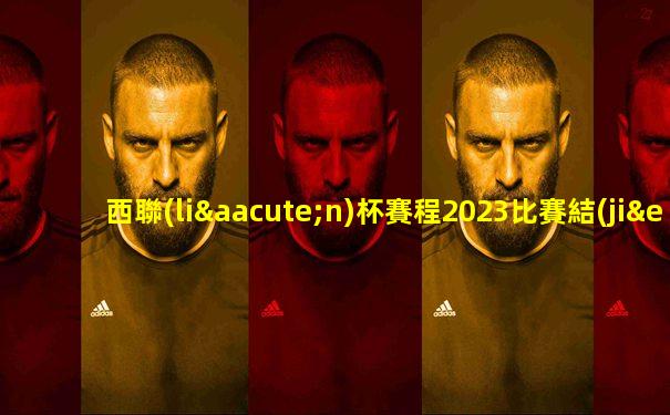西聯(lián)杯賽程2023比賽結(jié)果公布