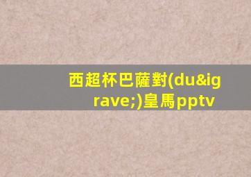 西超杯巴薩對(duì)皇馬pptv