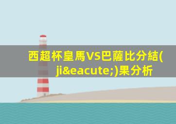 西超杯皇馬VS巴薩比分結(jié)果分析