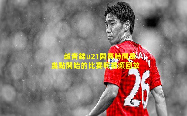 越青錦u21開賽時間是幾點開始的比賽啊視頻回放