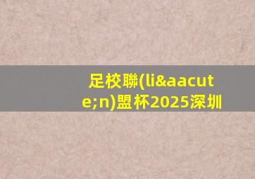 足校聯(lián)盟杯2025深圳