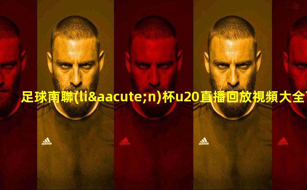 足球南聯(lián)杯u20直播回放視頻大全下載手機(jī)版