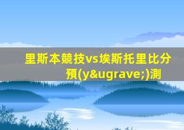 里斯本競技vs埃斯托里比分預(yù)測