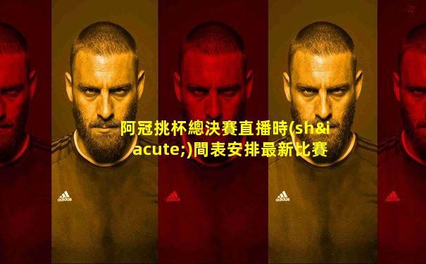 阿冠挑杯總決賽直播時(shí)間表安排最新比賽
