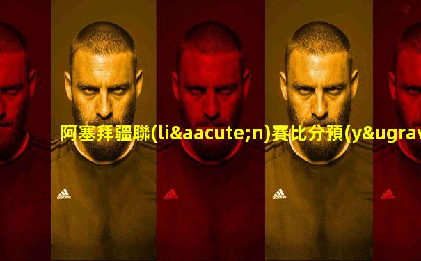 阿塞拜疆聯(lián)賽比分預(yù)測(cè)最新消息