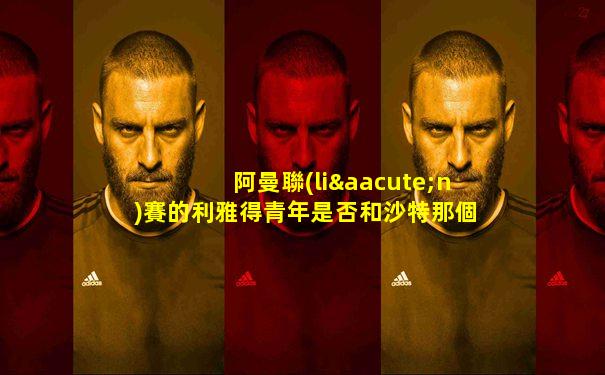 阿曼聯(lián)賽的利雅得青年是否和沙特那個(gè)一個(gè)隊(duì)伍