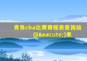 青島cba比賽賽程表查詢結(jié)果
