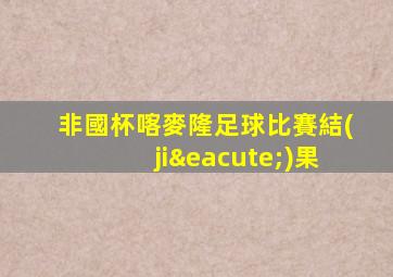 非國杯喀麥隆足球比賽結(jié)果