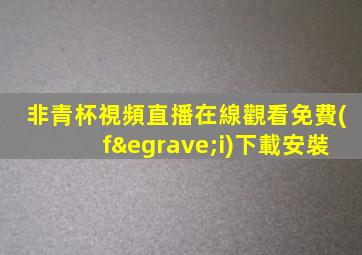 非青杯視頻直播在線觀看免費(fèi)下載安裝