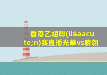 香港乙組聯(lián)賽直播光華vs騰翱