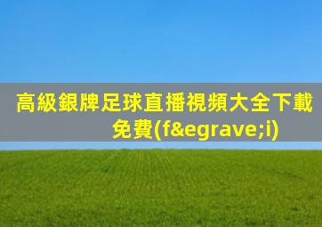 高級銀牌足球直播視頻大全下載免費(fèi)