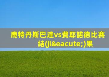 鹿特丹斯巴達vs費耶諾德比賽結(jié)果