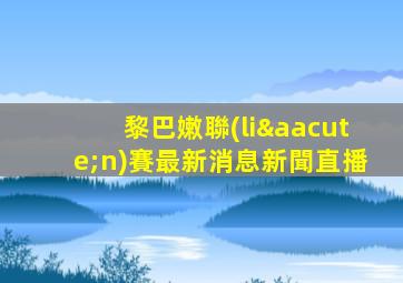 黎巴嫩聯(lián)賽最新消息新聞直播